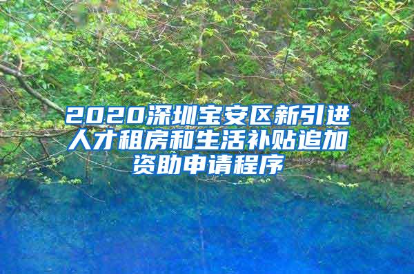 2020深圳寶安區(qū)新引進(jìn)人才租房和生活補(bǔ)貼追加資助申請程序