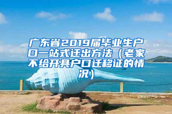 廣東省2019屆畢業(yè)生戶口一站式遷出方法（老家不給開具戶口遷移證的情況）