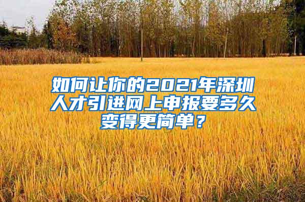 如何讓你的2021年深圳人才引進(jìn)網(wǎng)上申報(bào)要多久變得更簡(jiǎn)單？