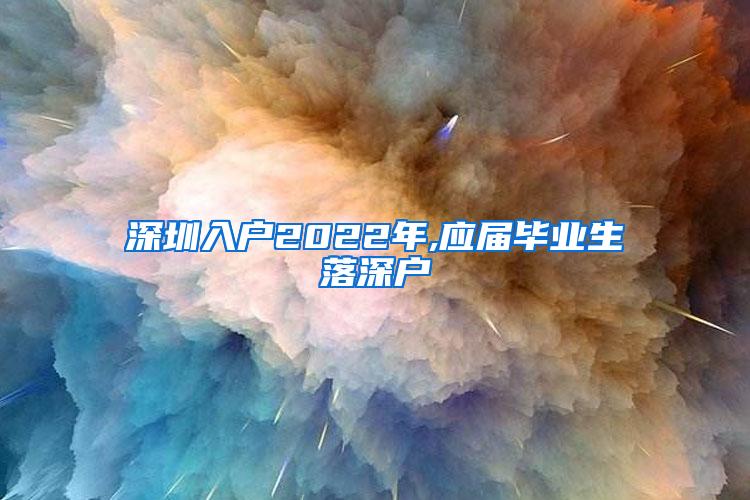 深圳入戶2022年,應(yīng)屆畢業(yè)生落深戶