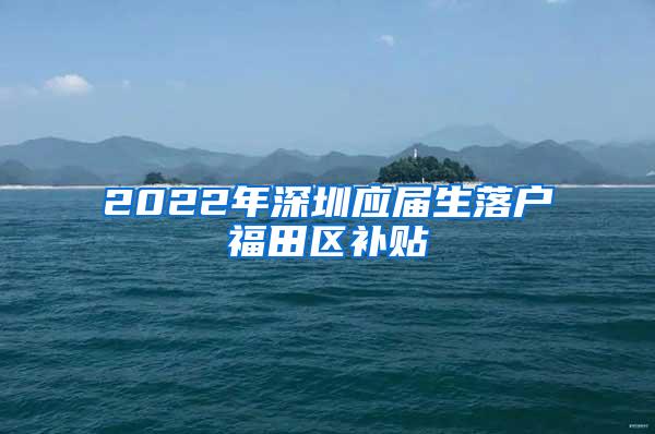 2022年深圳應(yīng)屆生落戶福田區(qū)補(bǔ)貼