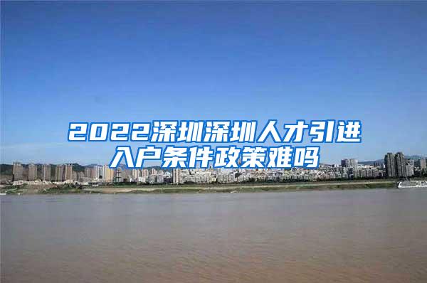 2022深圳深圳人才引進入戶條件政策難嗎