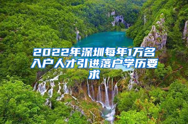 2022年深圳每年1萬名入戶人才引進(jìn)落戶學(xué)歷要求