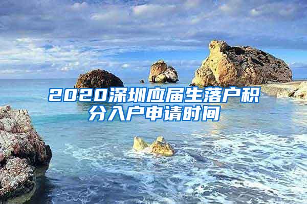 2020深圳應(yīng)屆生落戶積分入戶申請時間