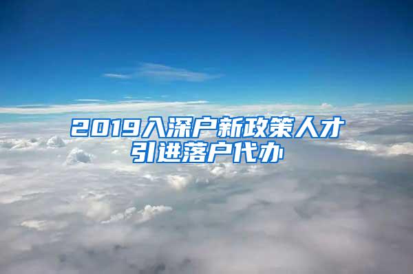 2019入深戶新政策人才引進(jìn)落戶代辦