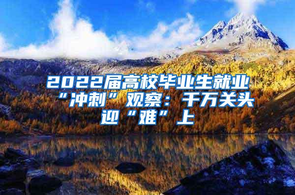 2022屆高校畢業(yè)生就業(yè)“沖刺”觀察：千萬關(guān)頭迎“難”上