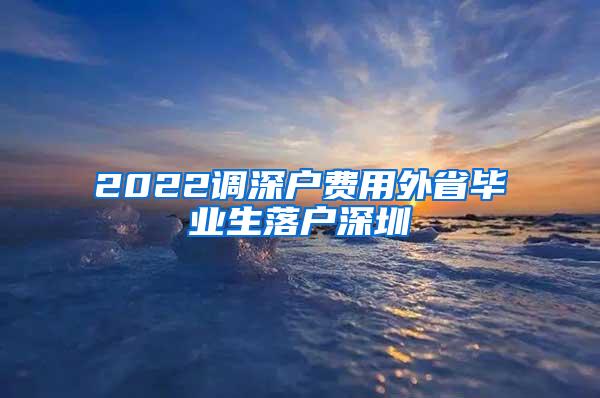 2022調(diào)深戶費用外省畢業(yè)生落戶深圳