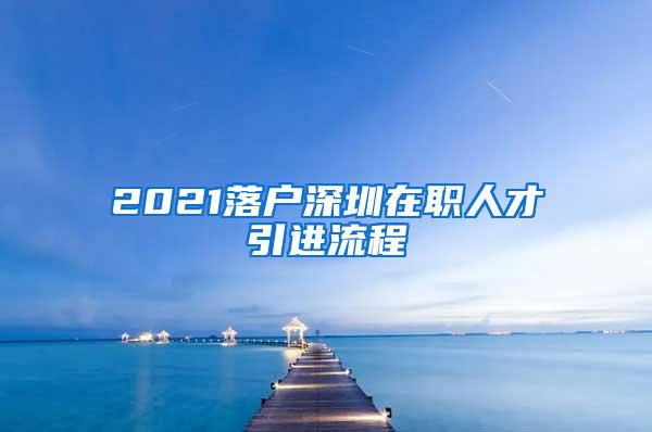 2021落戶深圳在職人才引進(jìn)流程