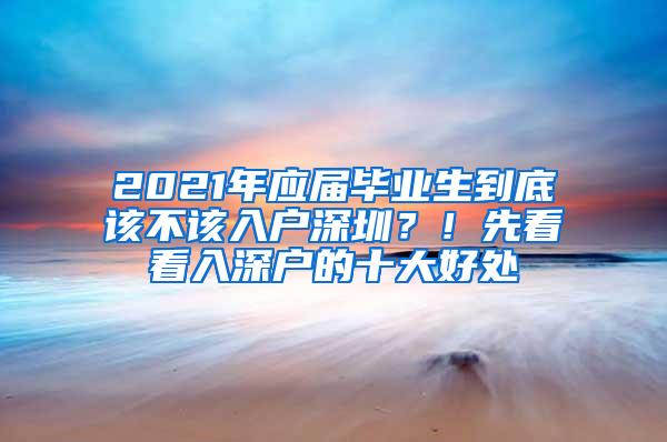 2021年應(yīng)屆畢業(yè)生到底該不該入戶深圳？！先看看入深戶的十大好處