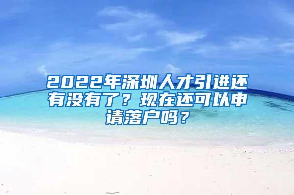 2022年深圳人才引進(jìn)還有沒有了？現(xiàn)在還可以申請(qǐng)落戶嗎？