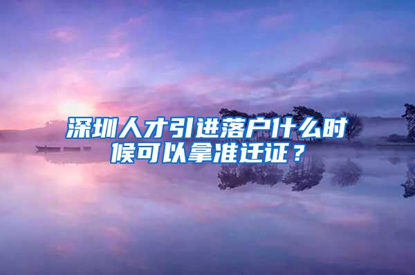 深圳人才引進(jìn)落戶什么時(shí)候可以拿準(zhǔn)遷證？