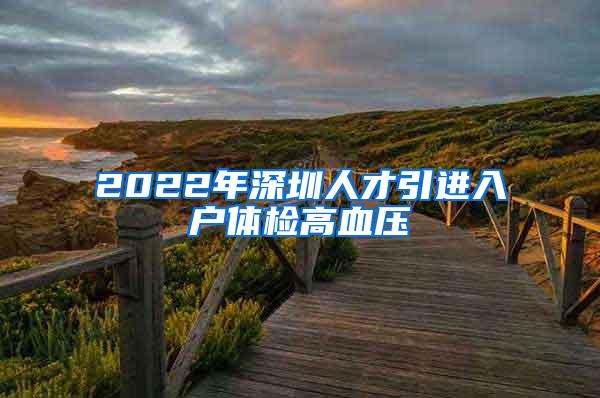 2022年深圳人才引進(jìn)入戶體檢高血壓