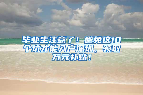 畢業(yè)生注意了！避免這10個(gè)坑才能入戶深圳，領(lǐng)取萬元補(bǔ)貼！