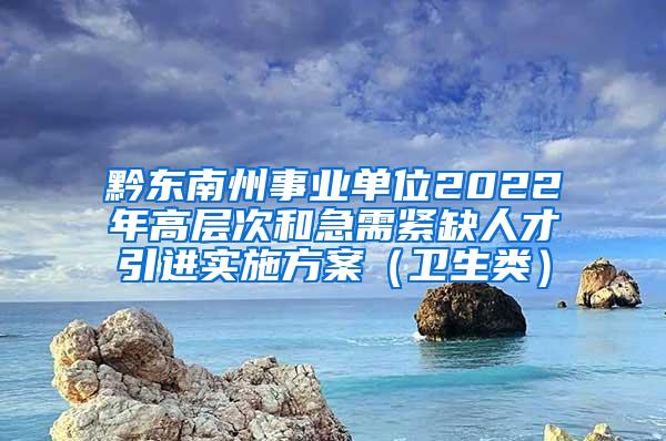 黔東南州事業(yè)單位2022年高層次和急需緊缺人才引進(jìn)實(shí)施方案（衛(wèi)生類）