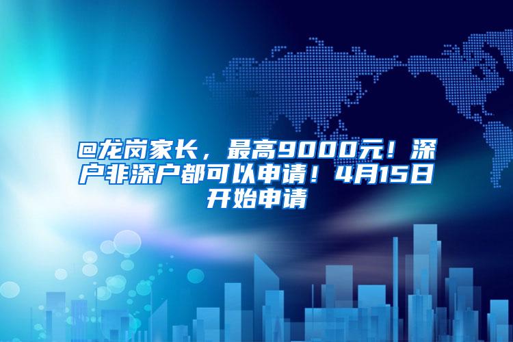 @龍崗家長，最高9000元！深戶非深戶都可以申請！4月15日開始申請