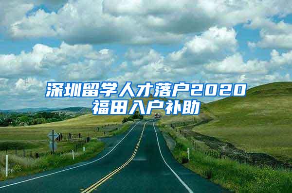 深圳留學人才落戶2020福田入戶補助