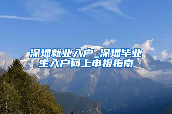 深圳就業(yè)入戶_深圳畢業(yè)生入戶網(wǎng)上申報指南