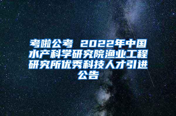 考啦公考 2022年中國水產(chǎn)科學(xué)研究院漁業(yè)工程研究所優(yōu)秀科技人才引進(jìn)公告