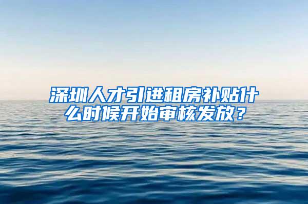 深圳人才引進(jìn)租房補(bǔ)貼什么時(shí)候開始審核發(fā)放？