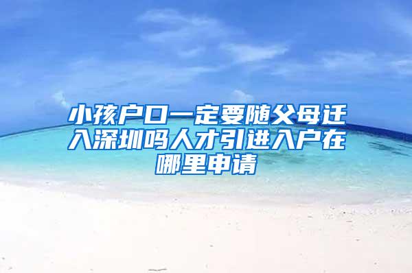 小孩戶口一定要隨父母遷入深圳嗎人才引進(jìn)入戶在哪里申請(qǐng)