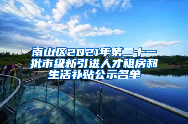 南山區(qū)2021年第二十一批市級新引進人才租房和生活補貼公示名單