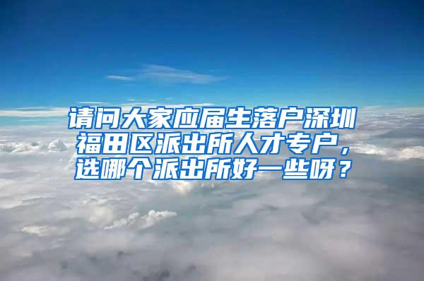 請(qǐng)問(wèn)大家應(yīng)屆生落戶深圳福田區(qū)派出所人才專戶，選哪個(gè)派出所好一些呀？