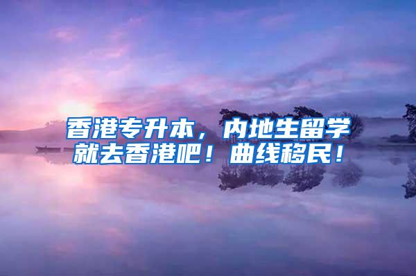 香港專升本，內地生留學就去香港吧！曲線移民！