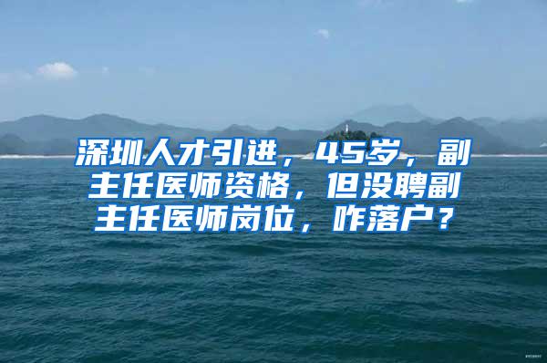 深圳人才引進(jìn)，45歲，副主任醫(yī)師資格，但沒(méi)聘副主任醫(yī)師崗位，咋落戶？