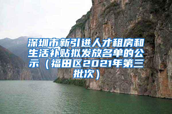 深圳市新引進人才租房和生活補貼擬發(fā)放名單的公示（福田區(qū)2021年第三批次）