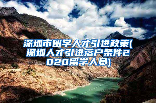 深圳市留學人才引進政策(深圳人才引進落戶條件2020留學人員)