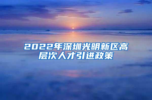 2022年深圳光明新區(qū)高層次人才引進(jìn)政策