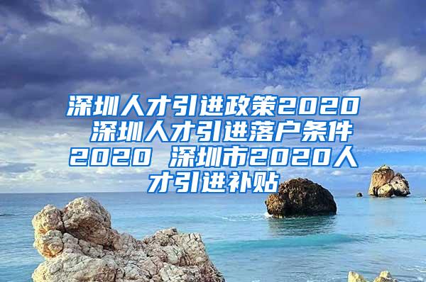 深圳人才引進(jìn)政策2020 深圳人才引進(jìn)落戶條件2020 深圳市2020人才引進(jìn)補(bǔ)貼