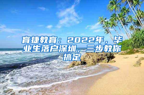 育捷教育：2022年，畢業(yè)生落戶深圳，三步教你搞定