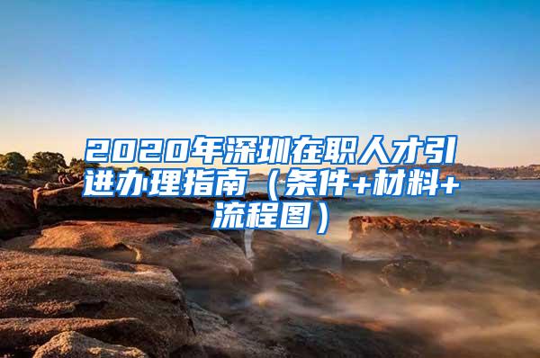 2020年深圳在職人才引進辦理指南（條件+材料+流程圖）