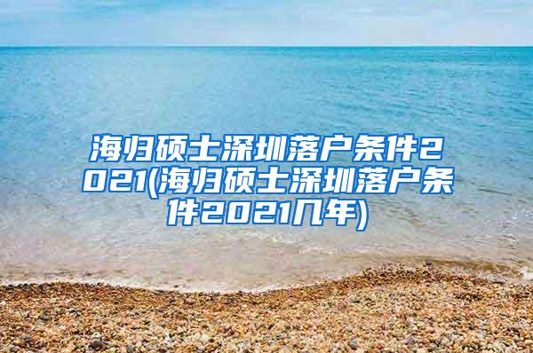 海歸碩士深圳落戶條件2021(海歸碩士深圳落戶條件2021幾年)