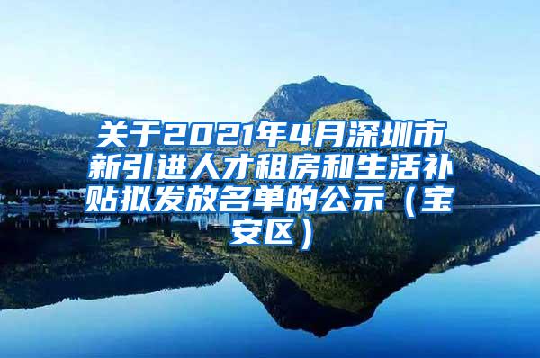 關(guān)于2021年4月深圳市新引進人才租房和生活補貼擬發(fā)放名單的公示（寶安區(qū)）