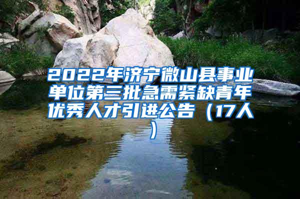 2022年濟寧微山縣事業(yè)單位第三批急需緊缺青年優(yōu)秀人才引進公告（17人）