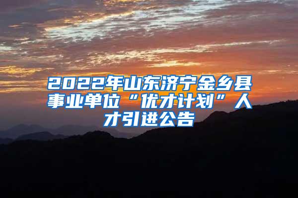 2022年山東濟寧金鄉(xiāng)縣事業(yè)單位“優(yōu)才計劃”人才引進公告