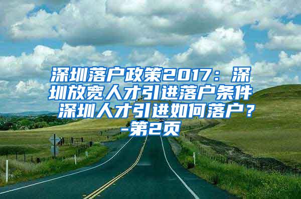 深圳落戶政策2017：深圳放寬人才引進落戶條件 深圳人才引進如何落戶？-第2頁