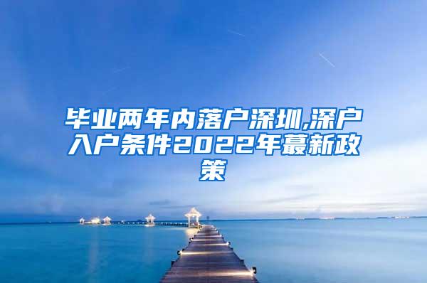 畢業(yè)兩年內(nèi)落戶深圳,深戶入戶條件2022年蕞新政策