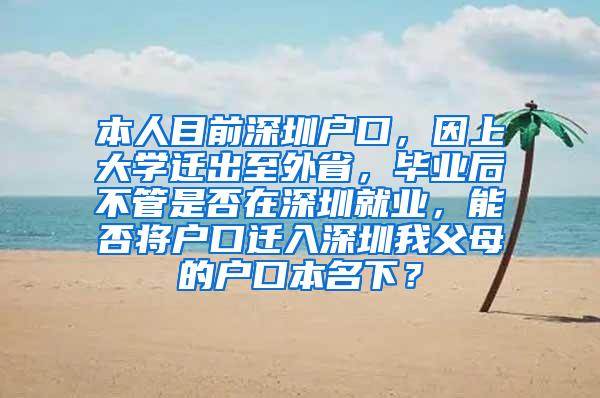 本人目前深圳戶口，因上大學(xué)遷出至外省，畢業(yè)后不管是否在深圳就業(yè)，能否將戶口遷入深圳我父母的戶口本名下？