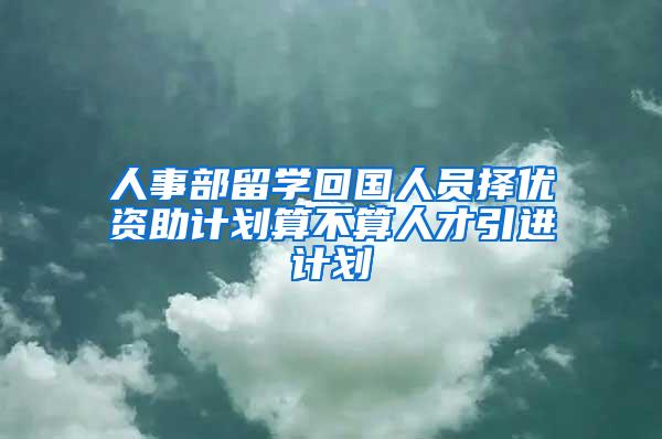 人事部留學(xué)回國人員擇優(yōu)資助計劃算不算人才引進(jìn)計劃