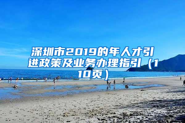 深圳市2019的年人才引進政策及業(yè)務辦理指引（110頁）