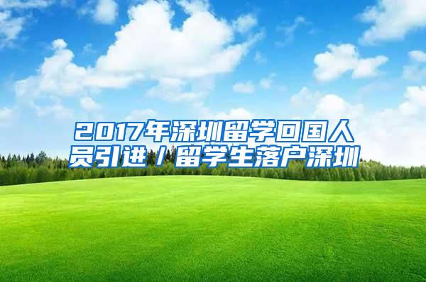 2017年深圳留學(xué)回國人員引進(jìn)／留學(xué)生落戶深圳