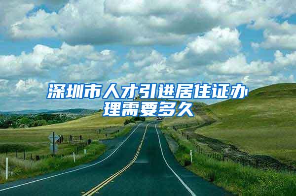 深圳市人才引進(jìn)居住證辦理需要多久