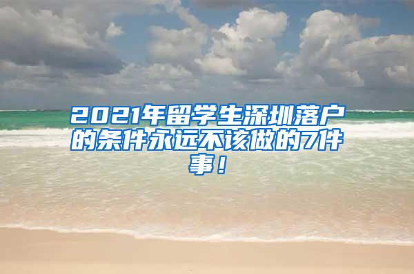 2021年留學(xué)生深圳落戶的條件永遠(yuǎn)不該做的7件事！