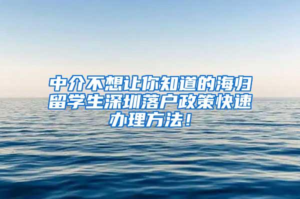 中介不想讓你知道的海歸留學生深圳落戶政策快速辦理方法！