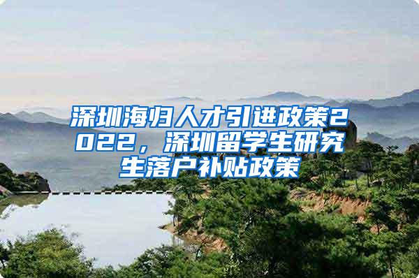 深圳海歸人才引進(jìn)政策2022，深圳留學(xué)生研究生落戶補(bǔ)貼政策