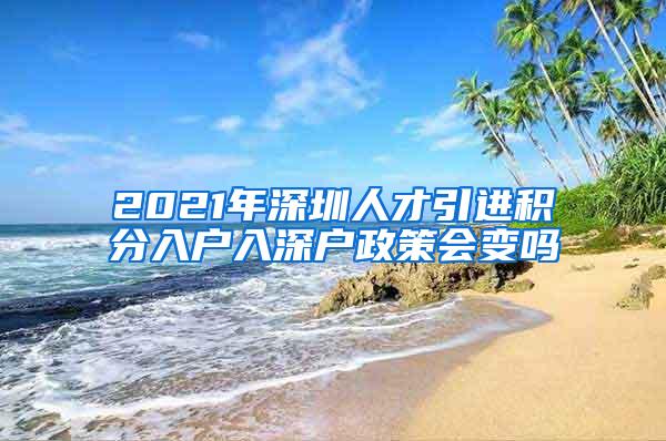 2021年深圳人才引進(jìn)積分入戶入深戶政策會(huì)變嗎