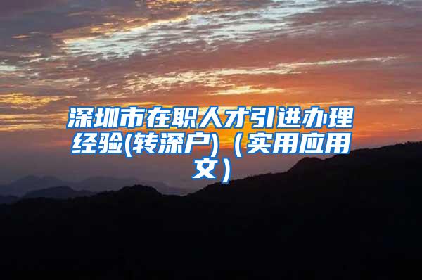 深圳市在職人才引進(jìn)辦理經(jīng)驗(yàn)(轉(zhuǎn)深戶)（實(shí)用應(yīng)用文）